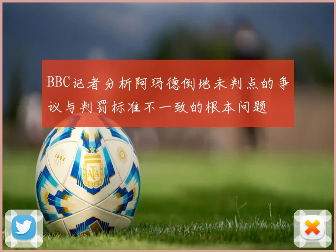 BBC记者分析阿玛德倒地未判点的争议与判罚标准不一致的根本问题