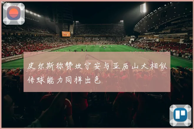 皮尔斯称赞坎宁安与亚历山大相似传球能力同样出色