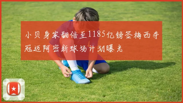 小贝身家翻倍至1185亿镑签梅西夺冠迈阿密新球场计划曝光
