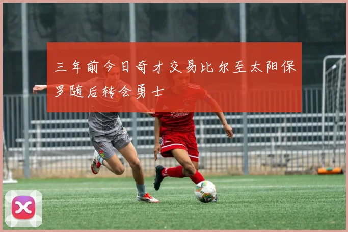 三年前今日奇才交易比尔至太阳保罗随后转会勇士