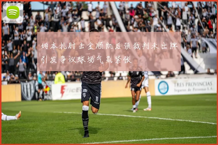 姆本扎肘击金顺凯后颈裁判未出牌引发争议球场气氛紧张