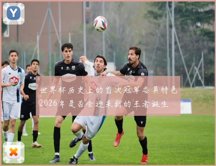 世界杯历史上的首次冠军各具特色2026年是否会迎来新的王者诞生