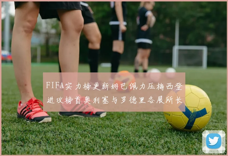 FIFA实力榜更新姆巴佩力压梅西登进攻榜首奥利塞与罗德里各展所长