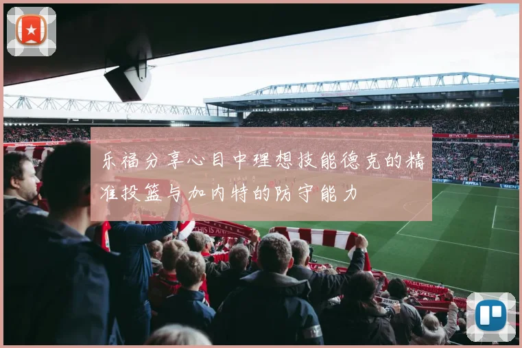 乐福分享心目中理想技能德克的精准投篮与加内特的防守能力