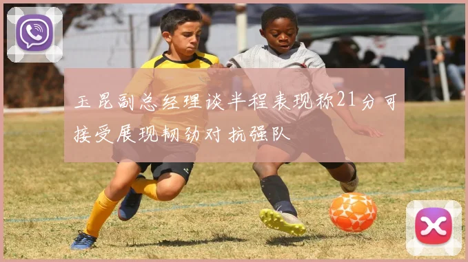 玉昆副总经理谈半程表现称21分可接受展现韧劲对抗强队
