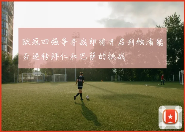 欧冠四强争夺战即将开启利物浦能否逆转拜仁和巴萨的挑战