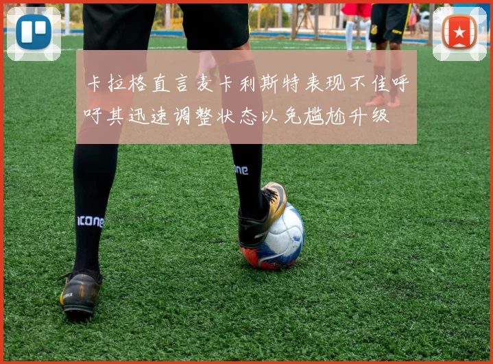 卡拉格直言麦卡利斯特表现不佳呼吁其迅速调整状态以免尴尬升级