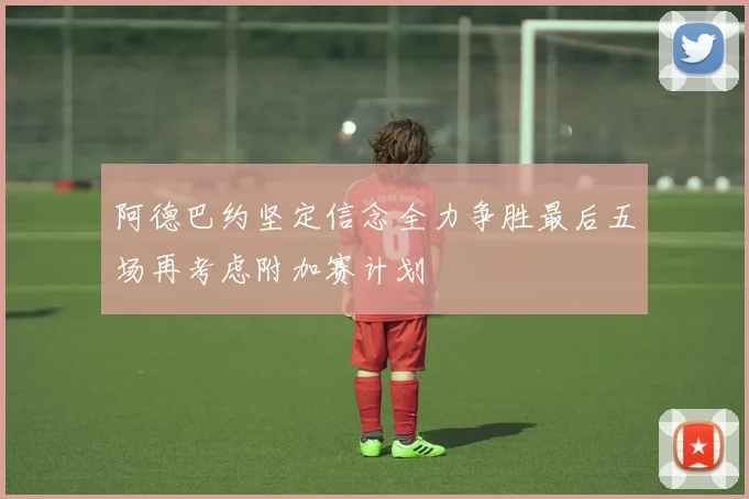 阿德巴约坚定信念全力争胜最后五场再考虑附加赛计划