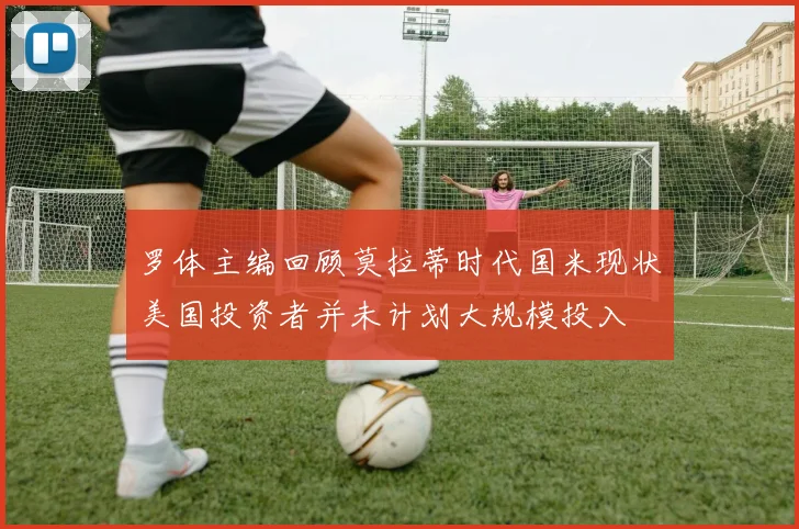 罗体主编回顾莫拉蒂时代国米现状美国投资者并未计划大规模投入