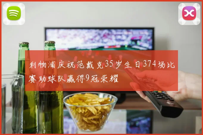 利物浦庆祝范戴克35岁生日374场比赛助球队赢得9冠荣耀