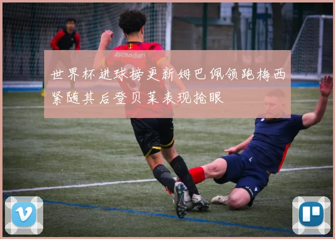 世界杯进球榜更新姆巴佩领跑梅西紧随其后登贝莱表现抢眼