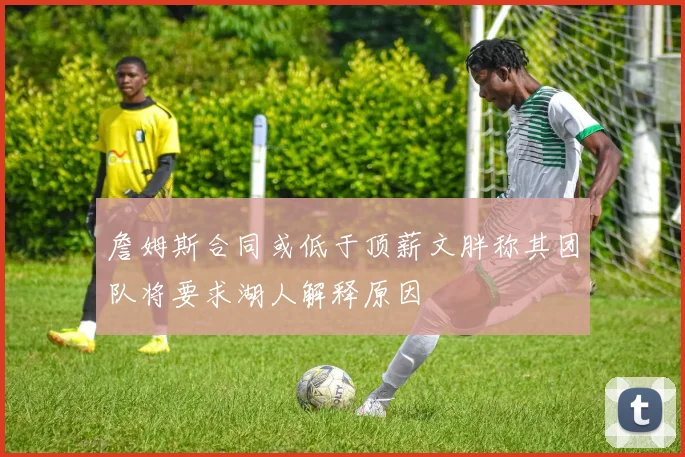 詹姆斯合同或低于顶薪文胖称其团队将要求湖人解释原因