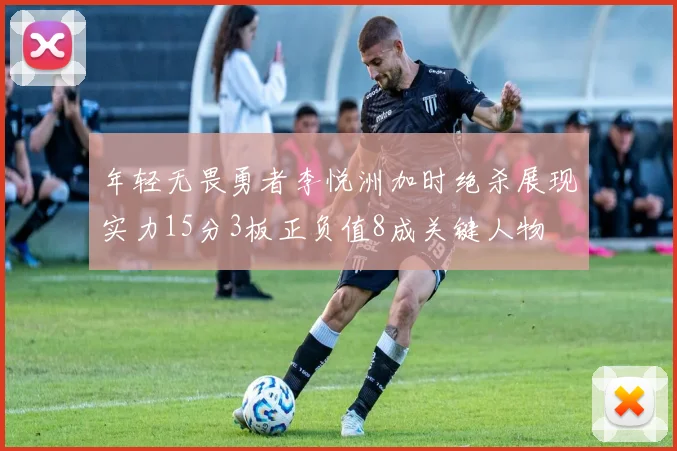 年轻无畏勇者李悦洲加时绝杀展现实力15分3板正负值8成关键人物