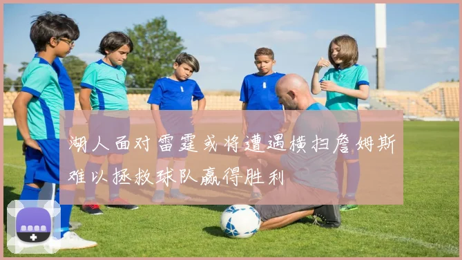 湖人面对雷霆或将遭遇横扫詹姆斯难以拯救球队赢得胜利