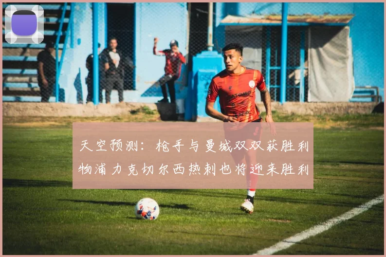 天空预测：枪手与曼城双双获胜利物浦力克切尔西热刺也将迎来胜利
