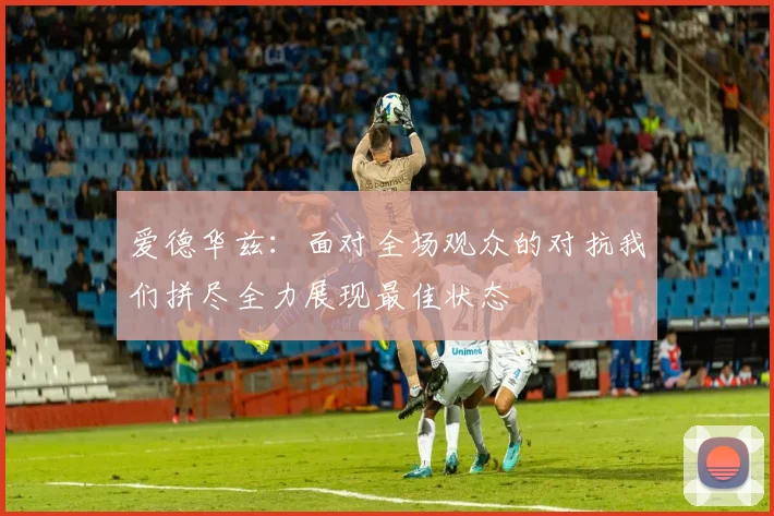 爱德华兹：面对全场观众的对抗我们拼尽全力展现最佳状态
