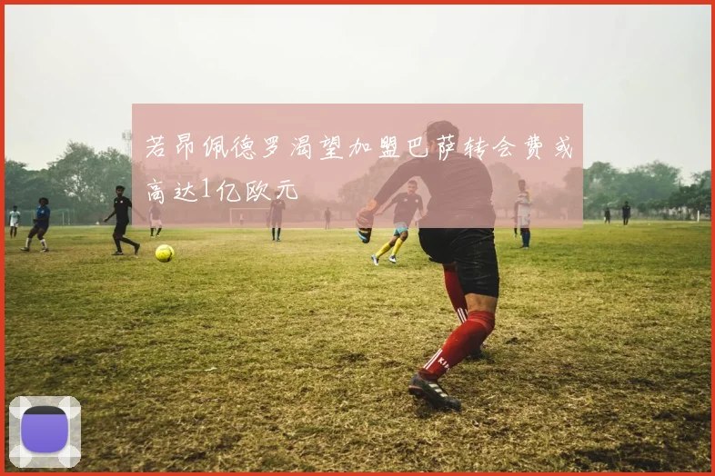 若昂佩德罗渴望加盟巴萨转会费或高达1亿欧元