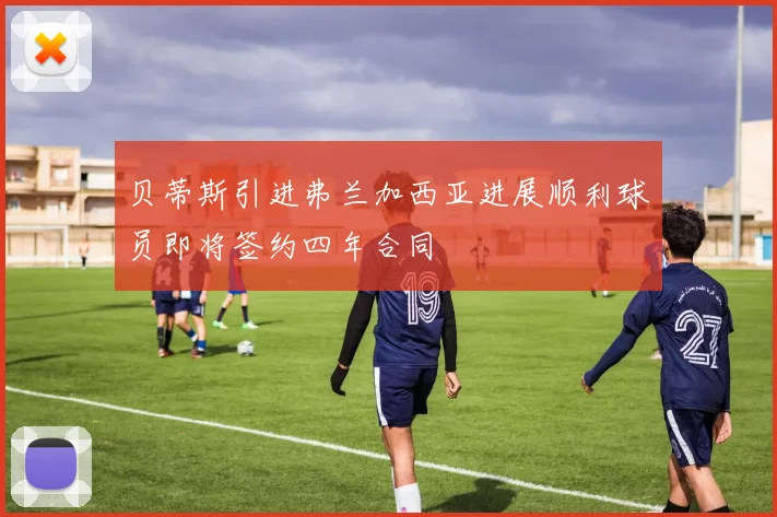 贝蒂斯引进弗兰加西亚进展顺利球员即将签约四年合同