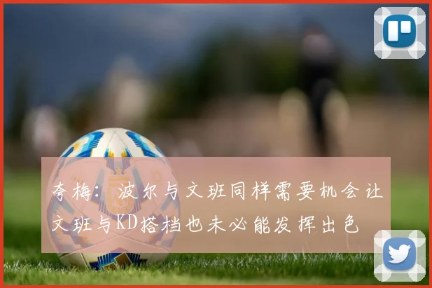 夸梅：波尔与文班同样需要机会让文班与KD搭档也未必能发挥出色